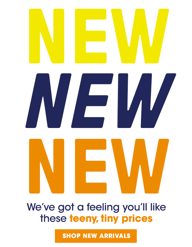 NEW NEW NEW We've got a feeling you'll like these teeny, tiny prices • Shop New Arrivals