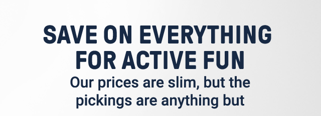 Save on everything for active fun. Our prices are slim, but the pickings are anything but.