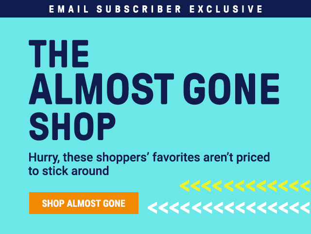 The Almost Gone Shop. Hurry, these shoppers' favorites aren't prices to stick around. Shop Almost Gone.