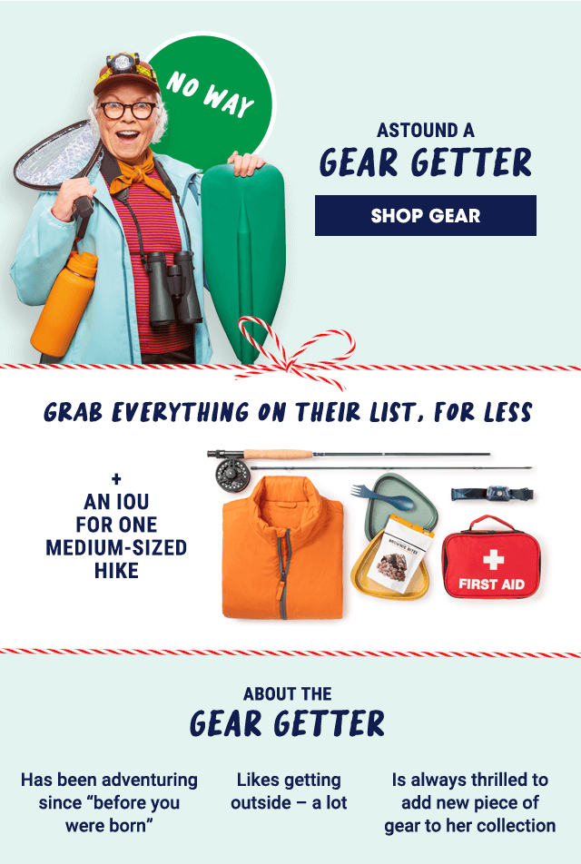 Astound a gear getter. Shop Gear. Grab everything on their list, for less. + an IOU for one medium-sized hike. About the gear getter: Has been adventuring since before you were born, like getting outside - a lot, is always thrilled to add new piece of gear to her collection.