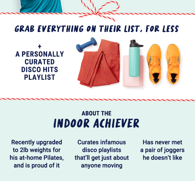 Grab everything on their list, for less. + A personally curated disco hits playlist. About the indoor achiever. Recently upgraded to 2lb weight for his at-home pilates, and is proud of it. Curates infamous disco playlists that'll get just about anyone moving. Has never met a pair of joggers he doesn't like.