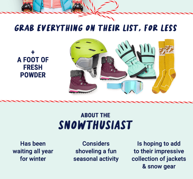 Grab everything on their list, for less. + a foot of fresh powder. About the snowthusiast: has been waiting all year for winter, considers shoveling a fun seasonal activity, is hoping to add to their impressive collection of jackets & snow gear.