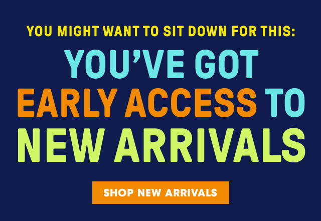 You might want to sit down for this: You've got early access to new arrivals. Shop New Arrivals