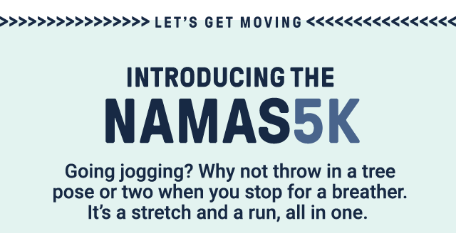 Let's get moving. Introducing the Namas5k. Going jogging? Why not throw in a tree pose or two when you stop for a breather. It's a stretch and a run, all in one.