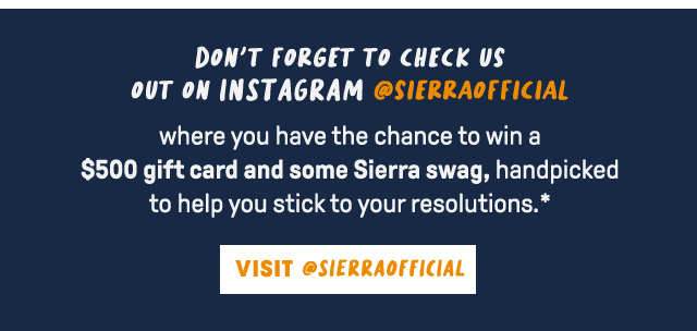 Don't forget to check us out on instagram @sierraofficial where you have the chance to win a $500 gift card and some Sierra swag, handpicked to help you stick to your resolutions.* Visit @sierraofficial