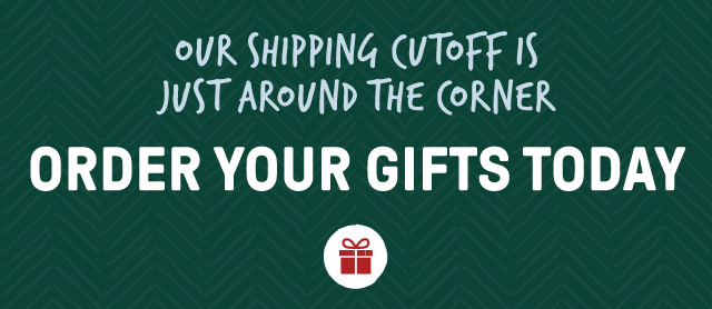 Our Shipping Cutoff Is Just Around the Corner Order Your Gifts Today