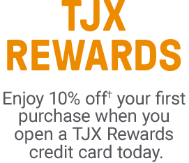 TJX Rewards. Enjoy 10% off† your first purchase when you open a TJX Rewards credit card today. Subject to credit approval. Excludes gift cards. Discount is only valid when used with your TJX Rewards credit card. See coupon for details.