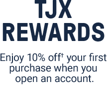 TJX Rewards. Enjoy 10% off† your first purchase when you open a TJX Rewards credit card today. Subject to credit approval. Excludes gift cards. Discount is only valid when used with your TJX Rewards credit card. See coupon for details.