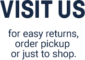 Visit us for easy returns‡, order pickup
		or just to shop.